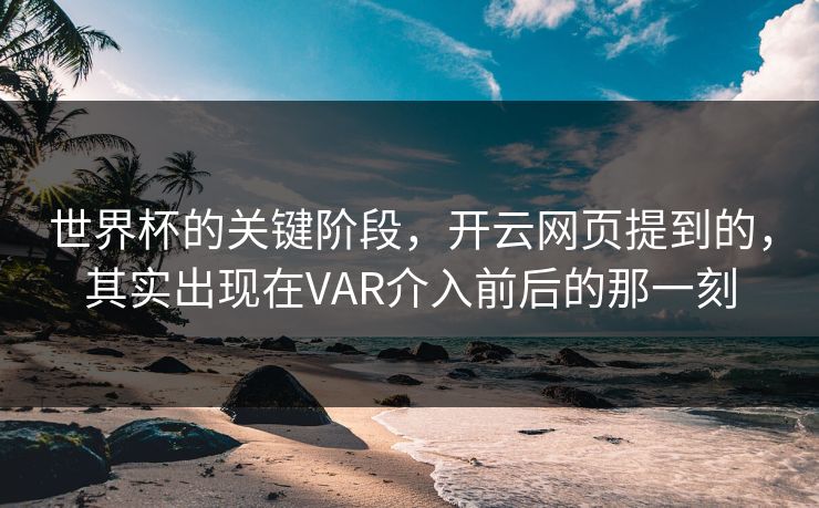 世界杯的关键阶段，开云网页提到的，其实出现在VAR介入前后的那一刻