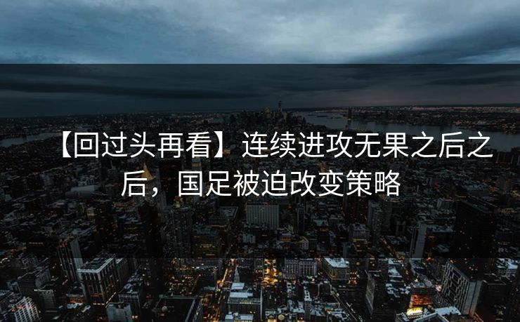 【回过头再看】连续进攻无果之后之后，国足被迫改变策略