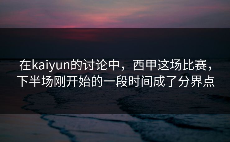 在kaiyun的讨论中，西甲这场比赛，下半场刚开始的一段时间成了分界点