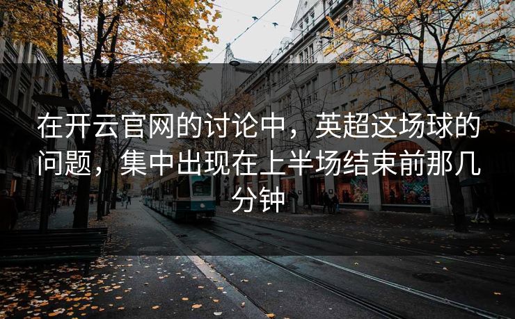 在开云官网的讨论中，英超这场球的问题，集中出现在上半场结束前那几分钟