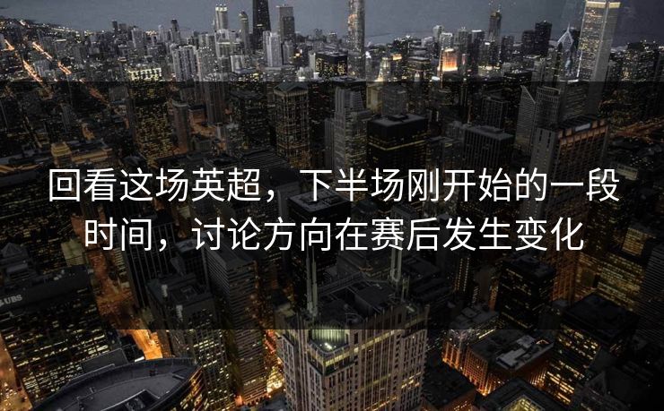回看这场英超，下半场刚开始的一段时间，讨论方向在赛后发生变化