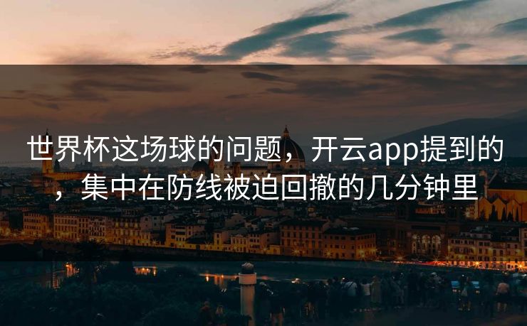 世界杯这场球的问题，开云app提到的，集中在防线被迫回撤的几分钟里