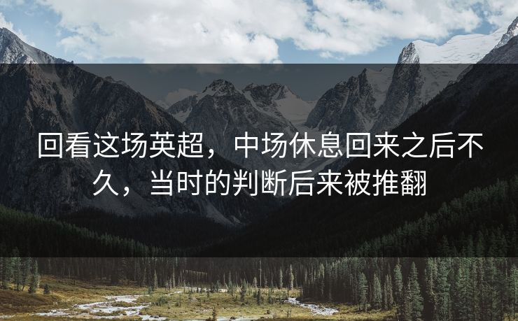 回看这场英超，中场休息回来之后不久，当时的判断后来被推翻