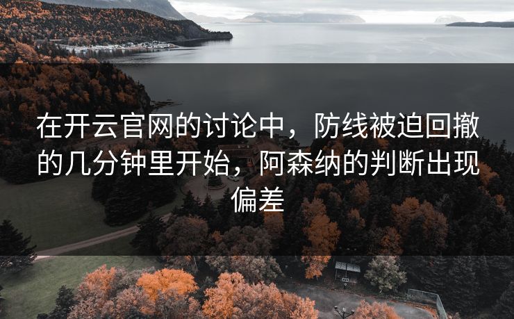 在开云官网的讨论中，防线被迫回撤的几分钟里开始，阿森纳的判断出现偏差