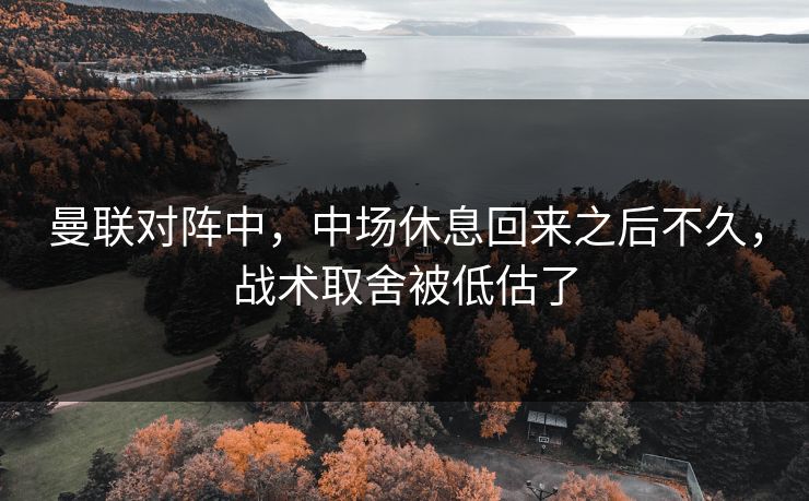 曼联对阵中，中场休息回来之后不久，战术取舍被低估了