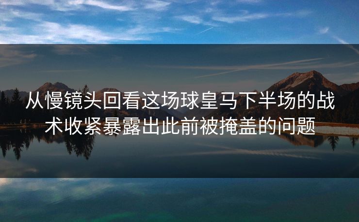 从慢镜头回看这场球皇马下半场的战术收紧暴露出此前被掩盖的问题