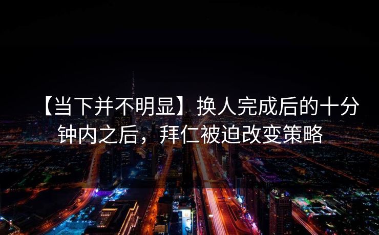 【当下并不明显】换人完成后的十分钟内之后，拜仁被迫改变策略