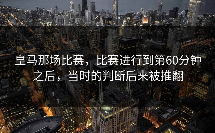 皇马那场比赛，比赛进行到第60分钟之后，当时的判断后来被推翻