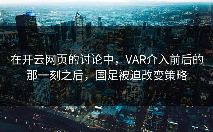 在开云网页的讨论中，VAR介入前后的那一刻之后，国足被迫改变策略