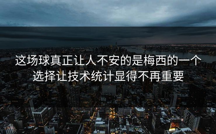 这场球真正让人不安的是梅西的一个选择让技术统计显得不再重要