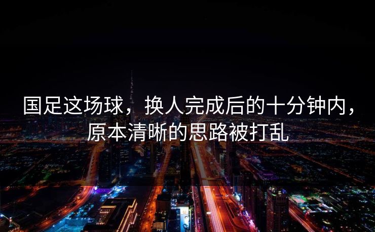 国足这场球，换人完成后的十分钟内，原本清晰的思路被打乱