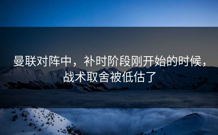 曼联对阵中，补时阶段刚开始的时候，战术取舍被低估了