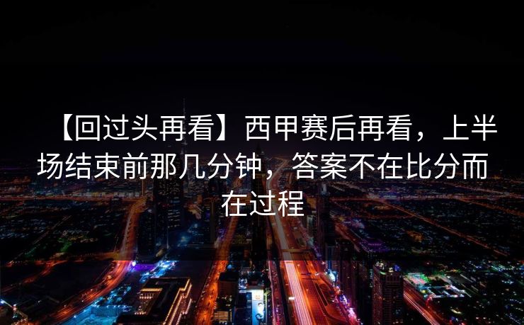 【回过头再看】西甲赛后再看,上半场结束前那几分钟,答案不在比分而在过程 【回过头再看】西甲赛后再看,上半场结束前那几分钟,答案不在比分而在过程