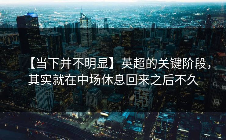 【当下并不明显】英超的关键阶段，其实就在中场休息回来之后不久