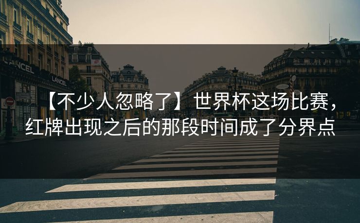 【不少人忽略了】世界杯这场比赛，红牌出现之后的那段时间成了分界点