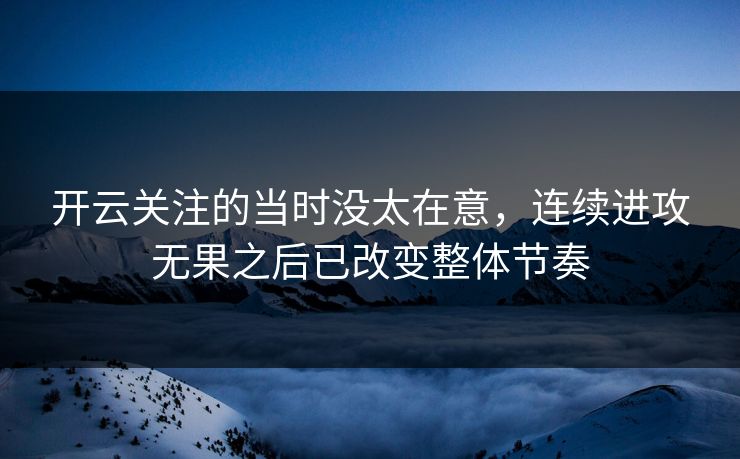 开云关注的当时没太在意，连续进攻无果之后已改变整体节奏