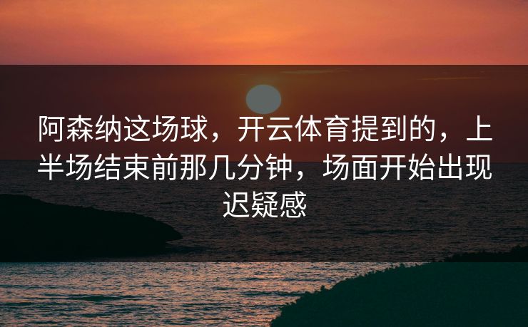 阿森纳这场球，开云体育提到的，上半场结束前那几分钟，场面开始出现迟疑感