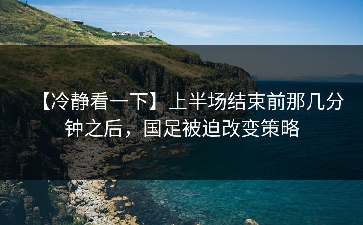 【冷静看一下】上半场结束前那几分钟之后，国足被迫改变策略