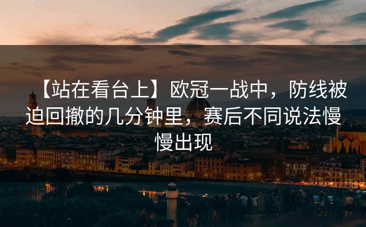 【站在看台上】欧冠一战中，防线被迫回撤的几分钟里，赛后不同说法慢慢出现