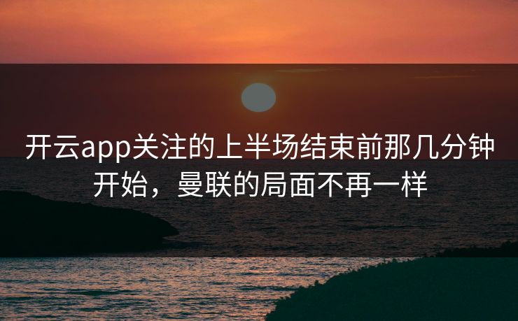 开云app关注的上半场结束前那几分钟开始，曼联的局面不再一样