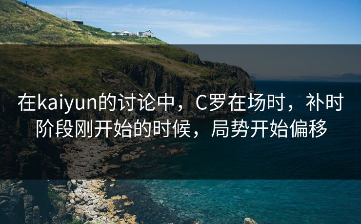 在kaiyun的讨论中,C罗在场时,补时阶段刚开始的时候,局势开始偏移 在kaiyun的讨论中,C罗在场时,补时阶段刚开始的时候,局势开始偏移