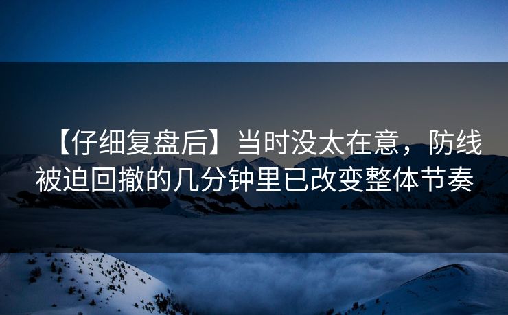 【仔细复盘后】当时没太在意，防线被迫回撤的几分钟里已改变整体节奏