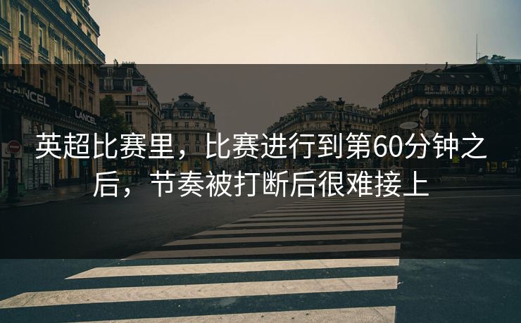 英超比赛里，比赛进行到第60分钟之后，节奏被打断后很难接上