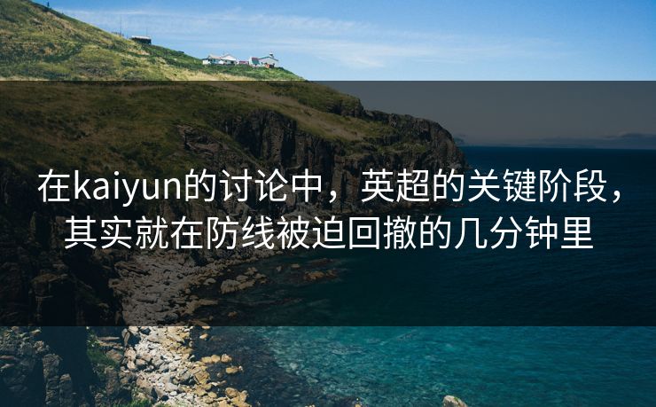 在kaiyun的讨论中,英超的关键阶段,其实就在防线被迫回撤的几分钟里 在kaiyun的讨论中,英超的关键阶段,其实就在防线被迫回撤的几分钟里