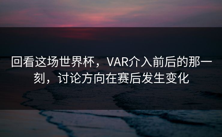回看这场世界杯，VAR介入前后的那一刻，讨论方向在赛后发生变化