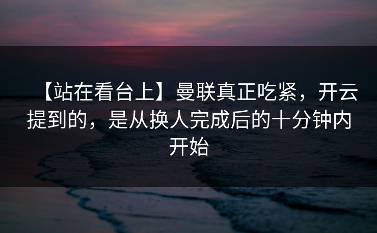 【站在看台上】曼联真正吃紧，开云提到的，是从换人完成后的十分钟内开始