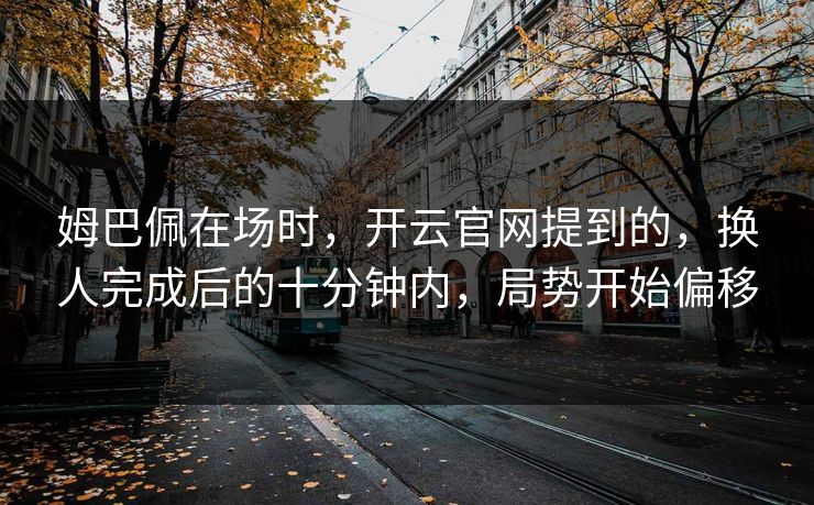 姆巴佩在场时，开云官网提到的，换人完成后的十分钟内，局势开始偏移