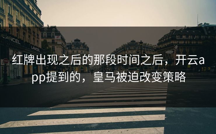 红牌出现之后的那段时间之后，开云app提到的，皇马被迫改变策略