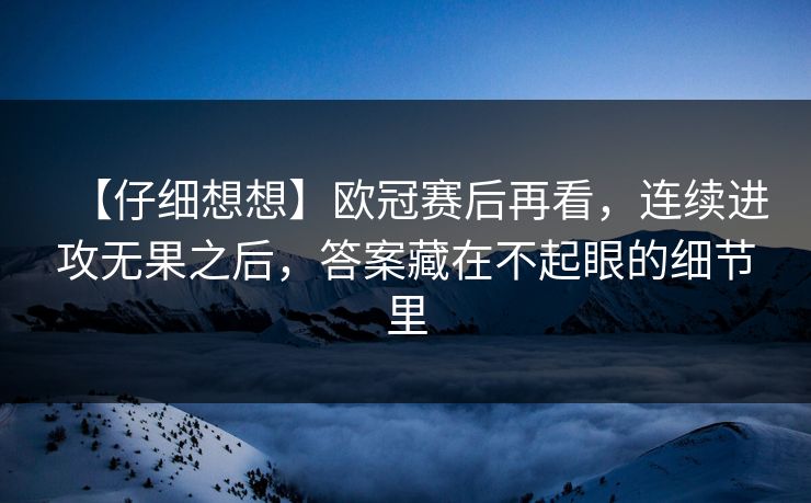 【仔细想想】欧冠赛后再看，连续进攻无果之后，答案藏在不起眼的细节里