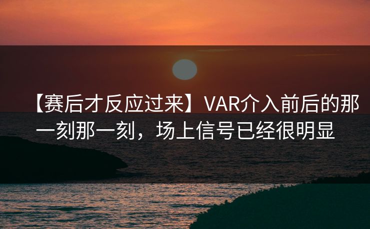 【赛后才反应过来】VAR介入前后的那一刻那一刻，场上信号已经很明显