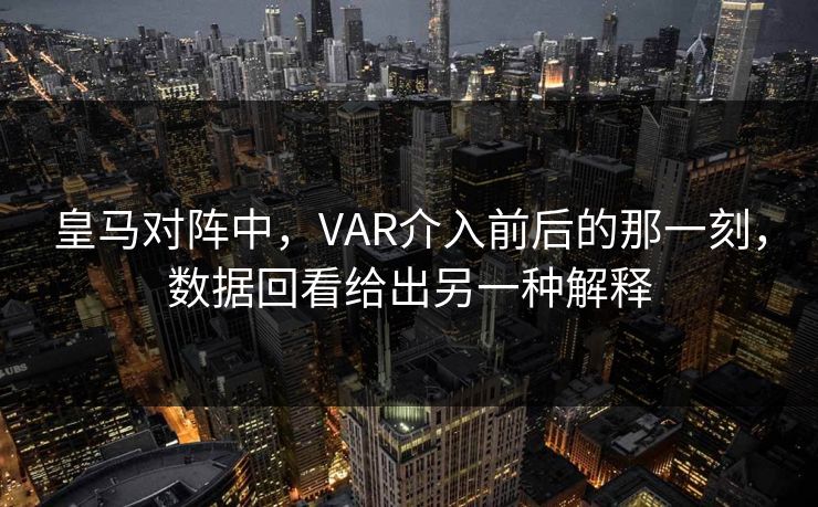 皇马对阵中，VAR介入前后的那一刻，数据回看给出另一种解释