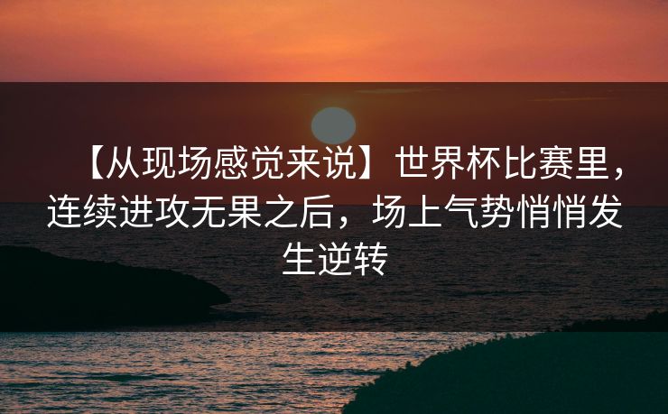 【从现场感觉来说】世界杯比赛里，连续进攻无果之后，场上气势悄悄发生逆转