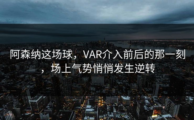 阿森纳这场球，VAR介入前后的那一刻，场上气势悄悄发生逆转