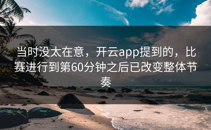 当时没太在意，开云app提到的，比赛进行到第60分钟之后已改变整体节奏