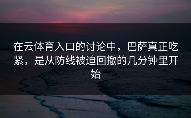在云体育入口的讨论中，巴萨真正吃紧，是从防线被迫回撤的几分钟里开始