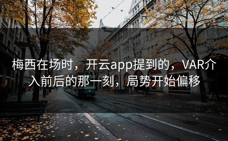 梅西在场时，开云app提到的，VAR介入前后的那一刻，局势开始偏移