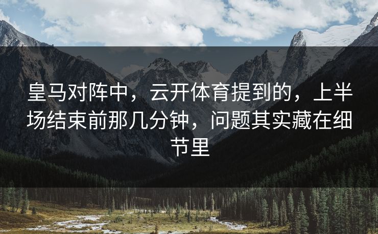 皇马对阵中，云开体育提到的，上半场结束前那几分钟，问题其实藏在细节里