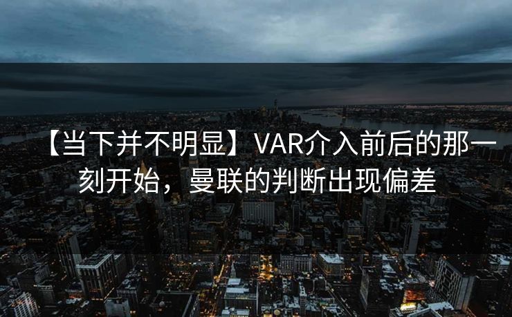 【当下并不明显】VAR介入前后的那一刻开始，曼联的判断出现偏差