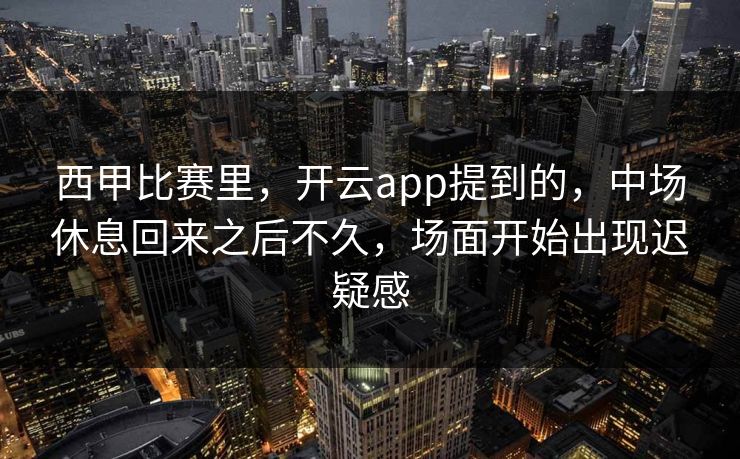 西甲比赛里，开云app提到的，中场休息回来之后不久，场面开始出现迟疑感