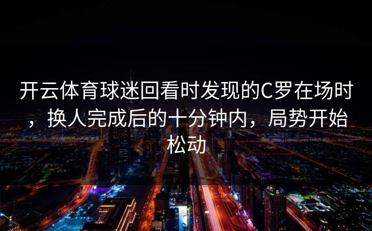 开云体育球迷回看时发现的C罗在场时，换人完成后的十分钟内，局势开始松动