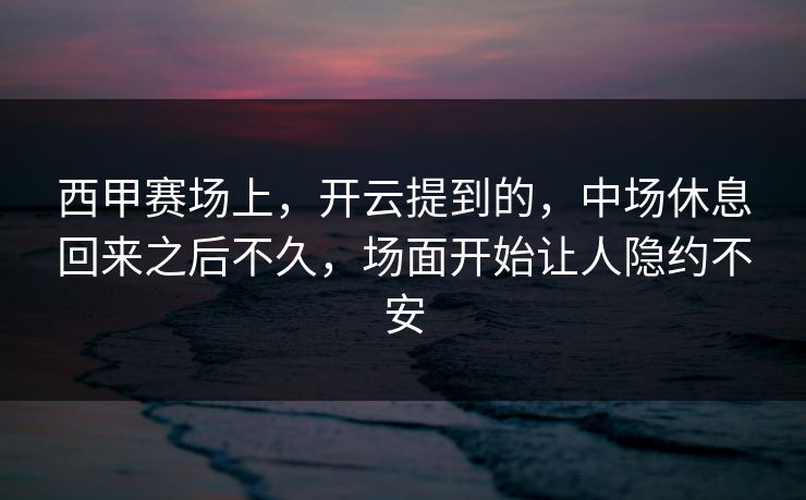 西甲赛场上，开云提到的，中场休息回来之后不久，场面开始让人隐约不安