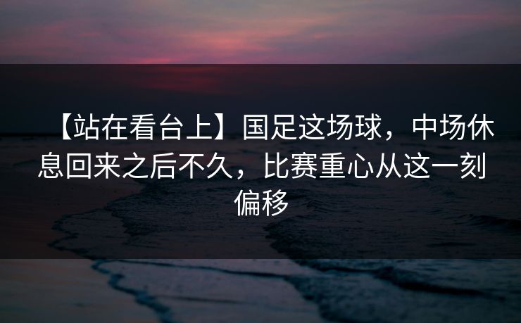 【站在看台上】国足这场球，中场休息回来之后不久，比赛重心从这一刻偏移