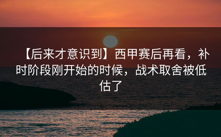 【后来才意识到】西甲赛后再看，补时阶段刚开始的时候，战术取舍被低估了