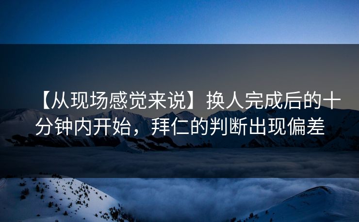 【从现场感觉来说】换人完成后的十分钟内开始，拜仁的判断出现偏差