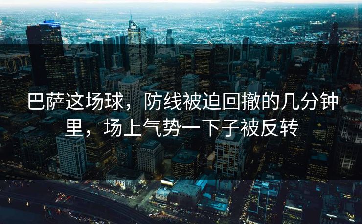 巴萨这场球，防线被迫回撤的几分钟里，场上气势一下子被反转