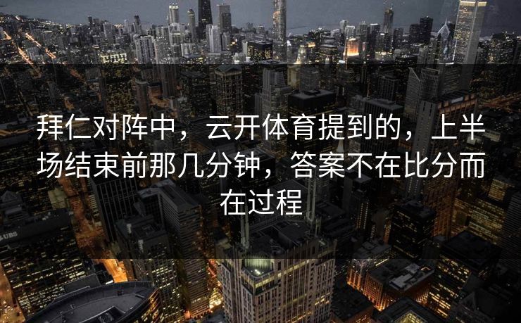 拜仁对阵中，云开体育提到的，上半场结束前那几分钟，答案不在比分而在过程